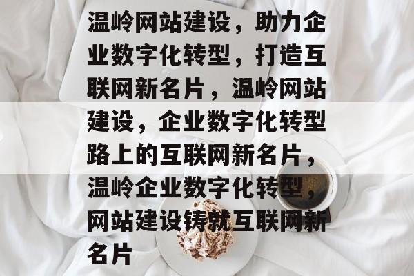 温岭网站建设,助力企业数字化转型,打造互联网新名片,温岭网站建设,企业数字化转型路上的互联网新名片,温岭企业数字化转型,网站建设铸就互联网新名片 温岭网站建设,助力企业数字化转型,打造互联网新名片,温岭网站建设,企业数字化转型路上的互联网新名片,温岭企业数字化转型,网站建设铸就互联网新名片