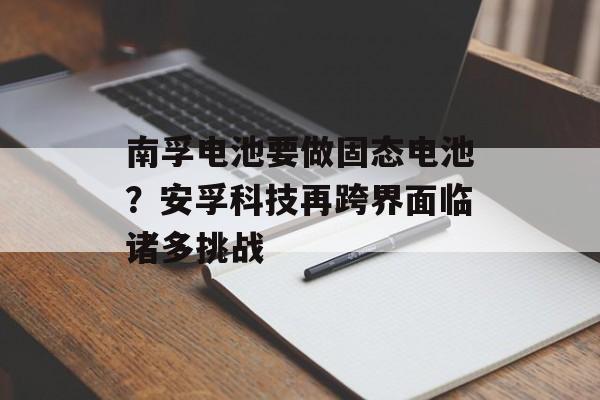 南孚电池要做固态电池？安孚科技再跨界面临诸多挑战