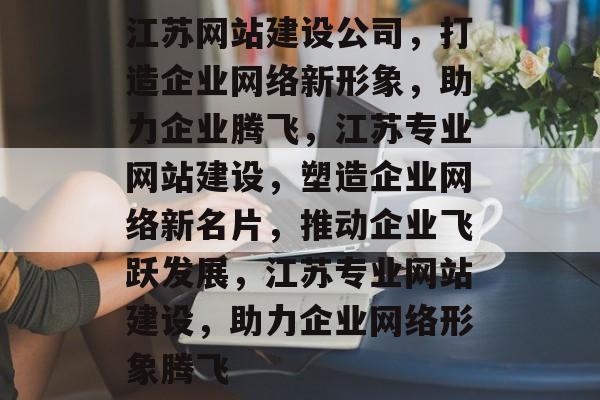 江苏网站建设公司，打造企业网络新形象，助力企业腾飞，江苏专业网站建设，塑造企业网络新名片，推动企业飞跃发展，江苏专业网站建设，助力企业网络形象腾飞