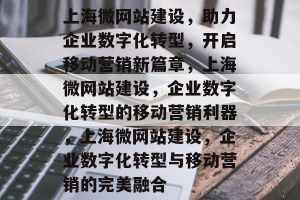 上海微网站建设，助力企业数字化转型，开启移动营销新篇章，上海微网站建设，企业数字化转型的移动营销利器，上海微网站建设，企业数字化转型与移动营销的完美融合