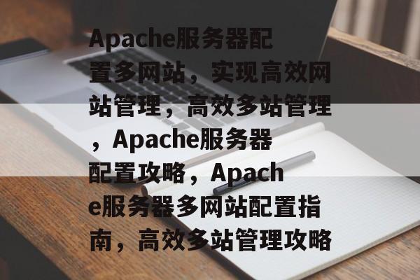 Apache服务器配置多网站，实现高效网站管理，高效多站管理，Apache服务器配置攻略，Apache服务器多网站配置指南，高效多站管理攻略