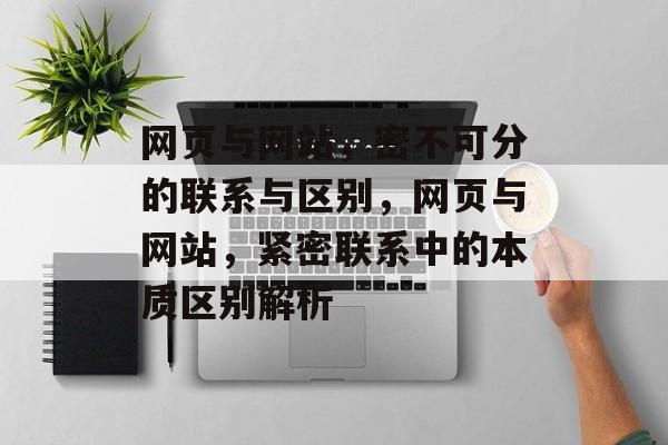 网页与网站，密不可分的联系与区别，网页与网站，紧密联系中的本质区别解析