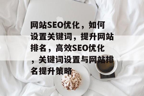 网站SEO优化，如何设置关键词，提升网站排名，高效SEO优化，关键词设置与网站排名提升策略