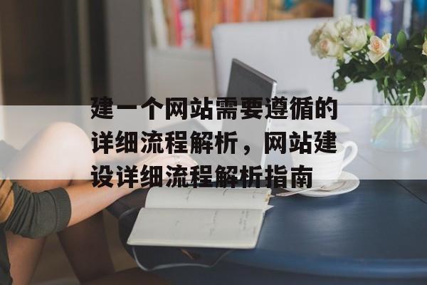 建一个网站需要遵循的详细流程解析，网站建设详细流程解析指南