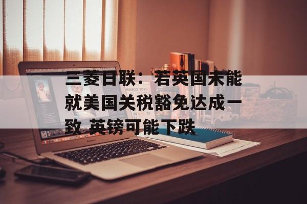 三菱日联：若英国未能就美国关税豁免达成一致 英镑可能下跌