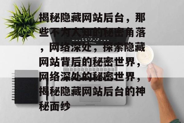 揭秘隐藏网站后台，那些不为人知的秘密角落，网络深处，探索隐藏网站背后的秘密世界，网络深处的秘密世界，揭秘隐藏网站后台的神秘面纱