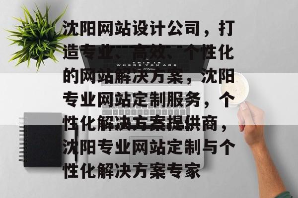 沈阳网站设计公司，打造专业、高效、个性化的网站解决方案，沈阳专业网站定制服务，个性化解决方案提供商，沈阳专业网站定制与个性化解决方案专家