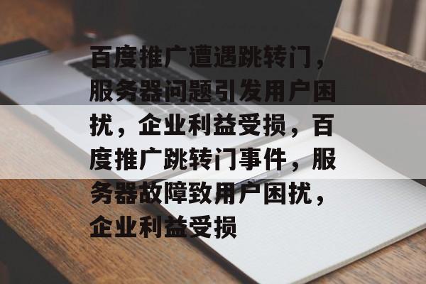 百度推广遭遇跳转门，服务器问题引发用户困扰，企业利益受损，百度推广跳转门事件，服务器故障致用户困扰，企业利益受损
