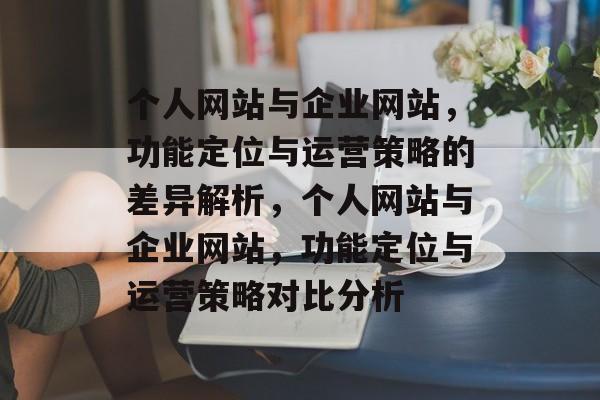 个人网站与企业网站，功能定位与运营策略的差异解析，个人网站与企业网站，功能定位与运营策略对比分析