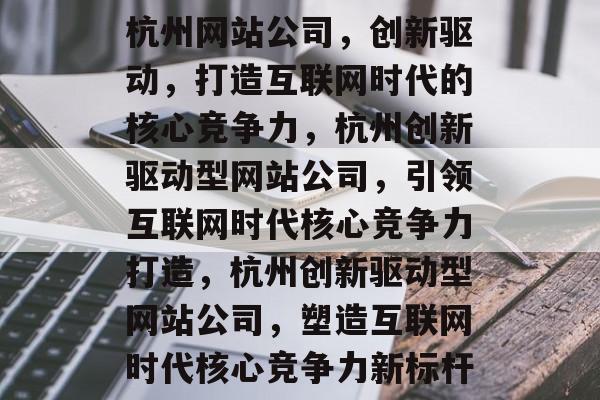 杭州网站公司，创新驱动，打造互联网时代的核心竞争力，杭州创新驱动型网站公司，引领互联网时代核心竞争力打造，杭州创新驱动型网站公司，塑造互联网时代核心竞争力新标杆