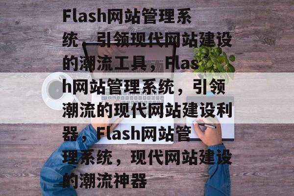 Flash网站管理系统，引领现代网站建设的潮流工具，Flash网站管理系统，引领潮流的现代网站建设利器，Flash网站管理系统，现代网站建设的潮流神器