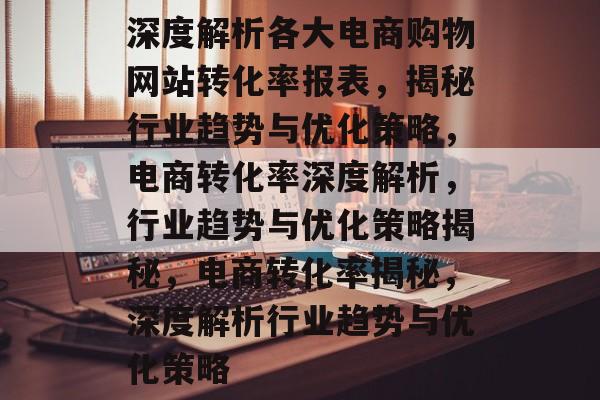 深度解析各大电商购物网站转化率报表，揭秘行业趋势与优化策略，电商转化率深度解析，行业趋势与优化策略揭秘，电商转化率揭秘，深度解析行业趋势与优化策略