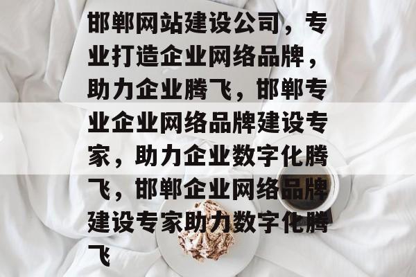 邯郸网站建设公司，专业打造企业网络品牌，助力企业腾飞，邯郸专业企业网络品牌建设专家，助力企业数字化腾飞，邯郸企业网络品牌建设专家助力数字化腾飞