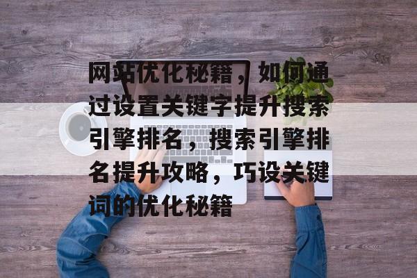 网站优化秘籍，如何通过设置关键字提升搜索引擎排名，搜索引擎排名提升攻略，巧设关键词的优化秘籍