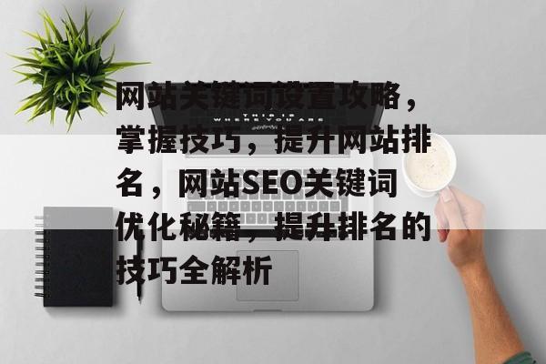 网站关键词设置攻略，掌握技巧，提升网站排名，网站SEO关键词优化秘籍，提升排名的技巧全解析