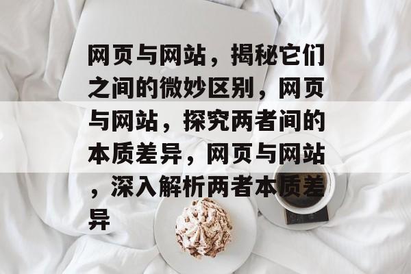 网页与网站，揭秘它们之间的微妙区别，网页与网站，探究两者间的本质差异，网页与网站，深入解析两者本质差异
