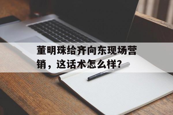 董明珠给齐向东现场营销，这话术怎么样？