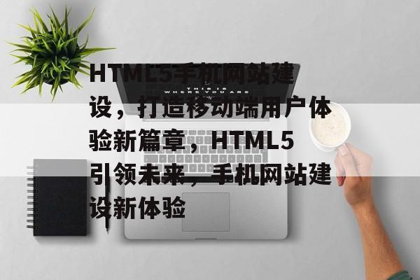 HTML5手机网站建设，打造移动端用户体验新篇章，HTML5引领未来，手机网站建设新体验