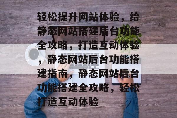 轻松提升网站体验，给静态网站搭建后台功能全攻略，打造互动体验，静态网站后台功能搭建指南，静态网站后台功能搭建全攻略，轻松打造互动体验