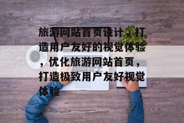 旅游网站首页设计，打造用户友好的视觉体验，优化旅游网站首页，打造极致用户友好视觉体验