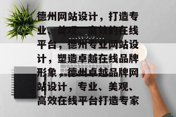 德州网站设计，打造专业、美观、高效的在线平台，德州专业网站设计，塑造卓越在线品牌形象，德州卓越品牌网站设计，专业、美观、高效在线平台打造专家