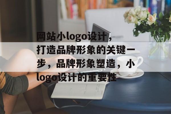 网站小logo设计，打造品牌形象的关键一步，品牌形象塑造，小logo设计的重要性