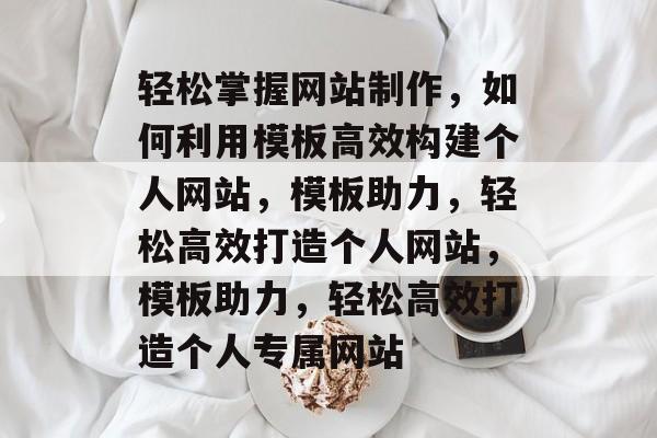 轻松掌握网站制作，如何利用模板高效构建个人网站，模板助力，轻松高效打造个人网站，模板助力，轻松高效打造个人专属网站
