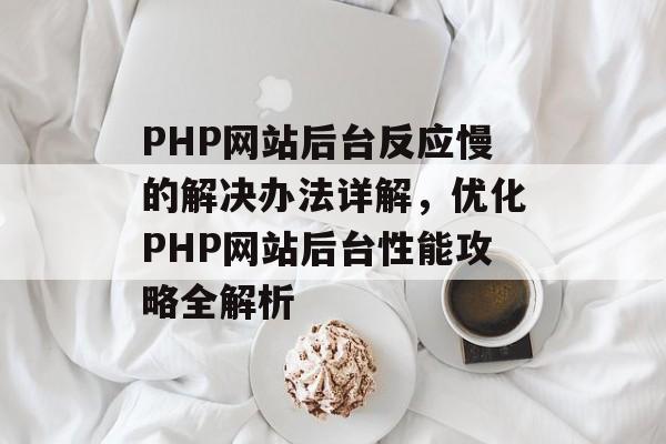 PHP网站后台反应慢的解决办法详解，优化PHP网站后台性能攻略全解析