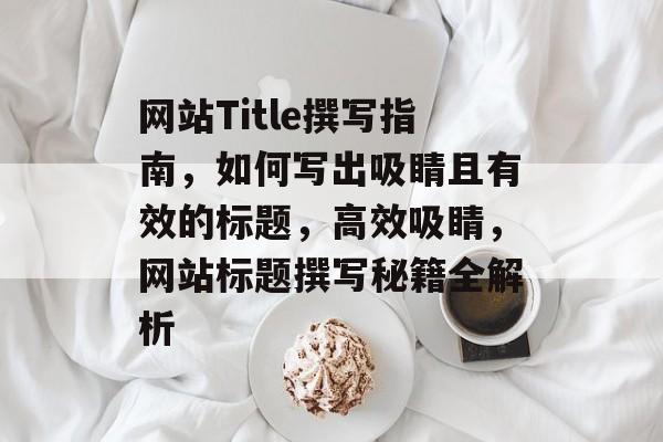 网站Title撰写指南，如何写出吸睛且有效的标题，高效吸睛，网站标题撰写秘籍全解析