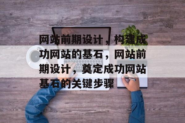 网站前期设计，构建成功网站的基石，网站前期设计，奠定成功网站基石的关键步骤