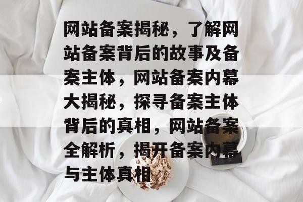 网站备案揭秘，了解网站备案背后的故事及备案主体，网站备案内幕大揭秘，探寻备案主体背后的真相，网站备案全解析，揭开备案内幕与主体真相