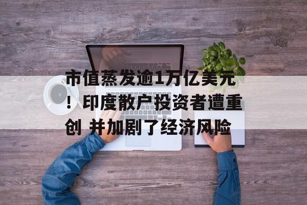 市值蒸发逾1万亿美元！印度散户投资者遭重创 并加剧了经济风险