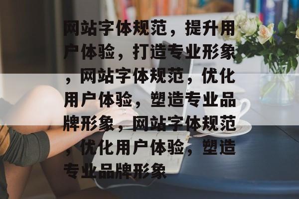 网站字体规范，提升用户体验，打造专业形象，网站字体规范，优化用户体验，塑造专业品牌形象，网站字体规范，优化用户体验，塑造专业品牌形象