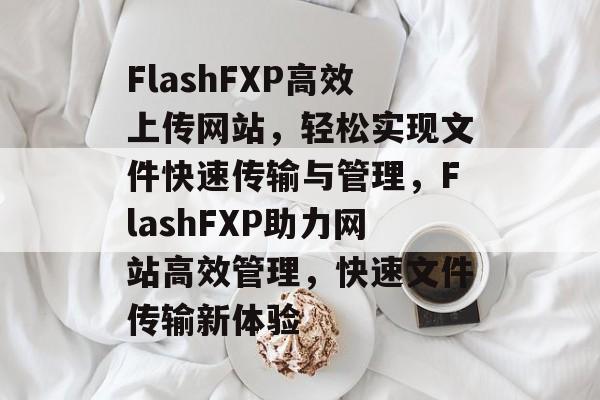 FlashFXP高效上传网站，轻松实现文件快速传输与管理，FlashFXP助力网站高效管理，快速文件传输新体验