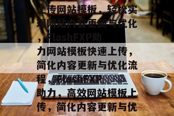 FlashFXP高效上传网站模板，轻松实现网站内容更新与优化，FlashFXP助力网站模板快速上传，简化内容更新与优化流程，FlashFXP助力，高效网站模板上传，简化内容更新与优化