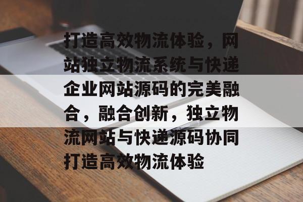 打造高效物流体验，网站独立物流系统与快递企业网站源码的完美融合，融合创新，独立物流网站与快递源码协同打造高效物流体验