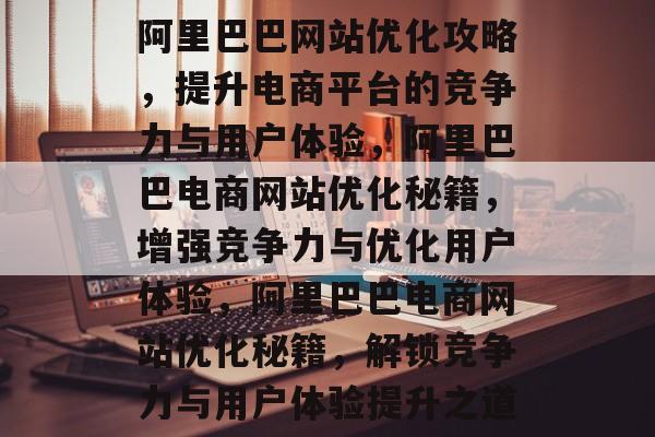 阿里巴巴网站优化攻略，提升电商平台的竞争力与用户体验，阿里巴巴电商网站优化秘籍，增强竞争力与优化用户体验，阿里巴巴电商网站优化秘籍，解锁竞争力与用户体验提升之道