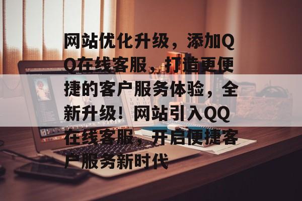 网站优化升级，添加QQ在线客服，打造更便捷的客户服务体验，全新升级！网站引入QQ在线客服，开启便捷客户服务新时代