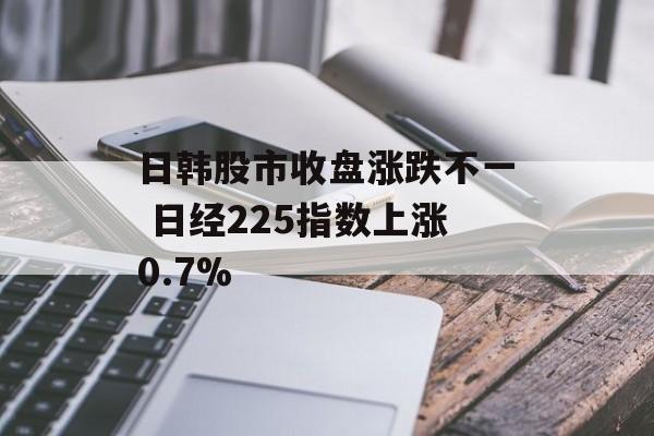 日韩股市收盘涨跌不一 日经225指数上涨0.7%