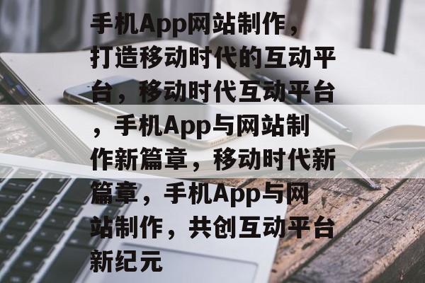 手机App网站制作，打造移动时代的互动平台，移动时代互动平台，手机App与网站制作新篇章，移动时代新篇章，手机App与网站制作，共创互动平台新纪元