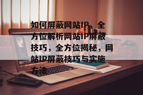 如何屏蔽网站IP，全方位解析网站IP屏蔽技巧，全方位揭秘，网站IP屏蔽技巧与实施方法