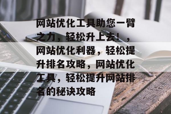 网站优化工具助您一臂之力，轻松升上去！，网站优化利器，轻松提升排名攻略，网站优化工具，轻松提升网站排名的秘诀攻略