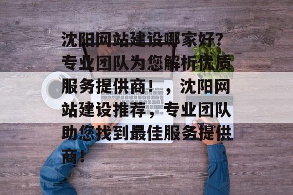 沈阳网站建设哪家好？专业团队为您解析优质服务提供商！，沈阳网站建设推荐，专业团队助您找到最佳服务提供商！