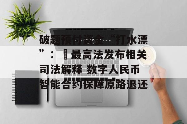 破题预付资金“打水漂”： 最高法发布相关司法解释 数字人民币智能合约保障原路退还