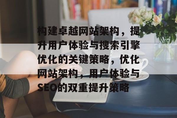 构建卓越网站架构，提升用户体验与搜索引擎优化的关键策略，优化网站架构，用户体验与SEO的双重提升策略