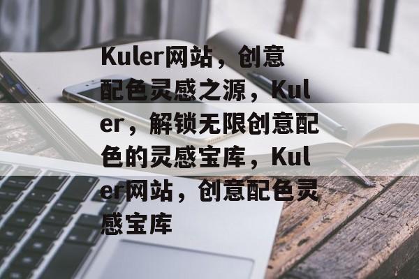Kuler网站，创意配色灵感之源，Kuler，解锁无限创意配色的灵感宝库，Kuler网站，创意配色灵感宝库