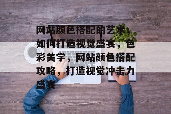 网站颜色搭配的艺术，如何打造视觉盛宴，色彩美学，网站颜色搭配攻略，打造视觉冲击力盛宴