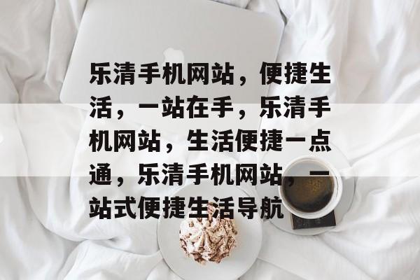 乐清手机网站，便捷生活，一站在手，乐清手机网站，生活便捷一点通，乐清手机网站，一站式便捷生活导航