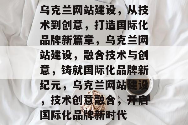 乌克兰网站建设，从技术到创意，打造国际化品牌新篇章，乌克兰网站建设，融合技术与创意，铸就国际化品牌新纪元，乌克兰网站建设，技术创意融合，开启国际化品牌新时代