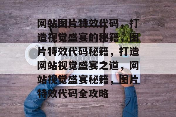 网站图片特效代码，打造视觉盛宴的秘籍，图片特效代码秘籍，打造网站视觉盛宴之道，网站视觉盛宴秘籍，图片特效代码全攻略